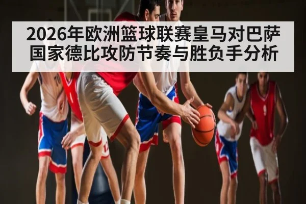 2026年欧洲篮球联赛皇马对巴萨国家德比攻防节奏与胜负手分析