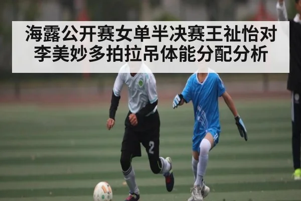 海露公开赛女单半决赛王祉怡对李美妙多拍拉吊体能分配分析