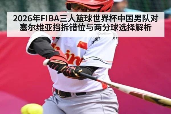 2026年FIBA三人篮球世界杯中国男队对塞尔维亚挡拆错位与两分球选择解析（kaiyun）